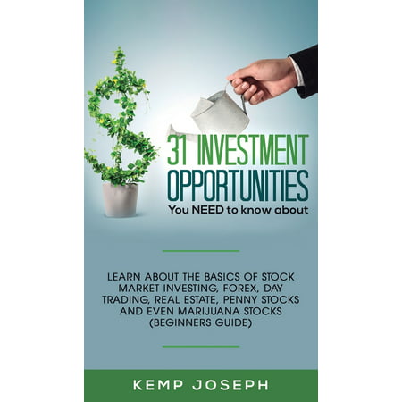 31 Investment Opportunities You NEED to know about : Learn about the basics of stock market investing, forex, day trading, Real Estate, penny stocks and even marijuana stocks (Beginners