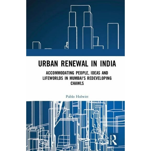 Routledge Urban South Asia Urban Renewal in India: Accommodating People, Ideas and Lifeworlds in Mumbai's Redeveloping Chawls, (Hardcover)
