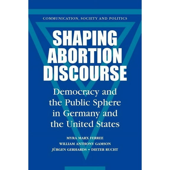 Communication, Society and Politics Shaping Abortion Discourse: Democracy and the Public Sphere in Germany and the United States, (Paperback)