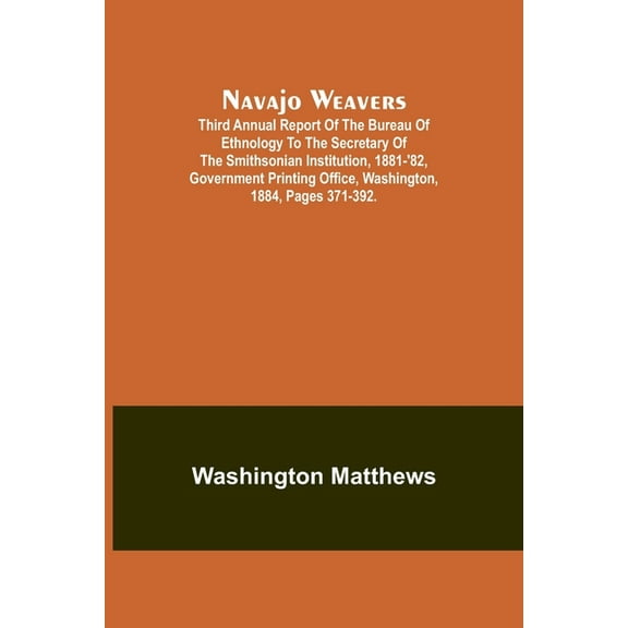 Navajo weavers; Third Annual Report of the Bureau of Ethnology to the Secretary of the Smithsonian Institution, 1881-'82, (Paperback)