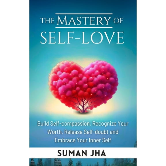 Mastering the Inner-Self The Mastery of Self-love: Build Self-compassion, Recognize Your Worth, Release Self-doubt and Embrace Your Inner Self, Book 1, (Paperback)