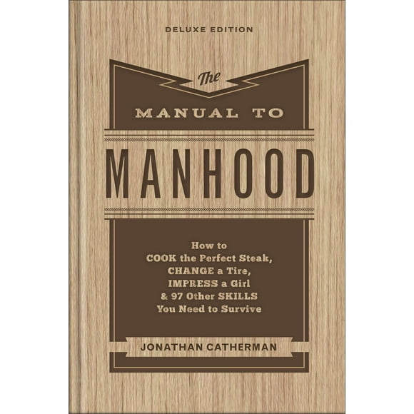 The Manual to Manhood: How to Cook the Perfect Steak, Change a Tire, Impress a Girl & 97 Other Skills You Need to Survive