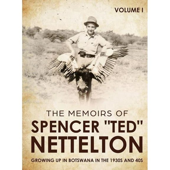 The Memoirs of Spencer Ted Nettelton Growing up in Botswana in the 1930s & 40s: The Memoirs of Spencer "Ted" Nettelton, Book 1, (Hardcover)