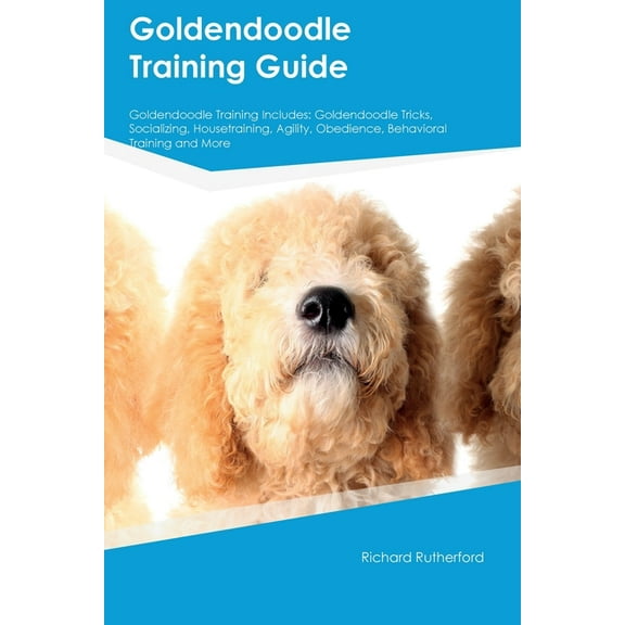 Goldendoodle Training Guide Goldendoodle Training Includes: Goldendoodle Tricks, Socializing, Housetraining, Agility, Ob, (Paperback)