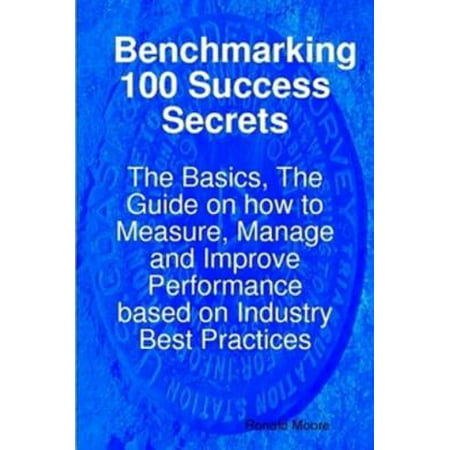 Benchmarking 100 Success Secrets - The Basics, The Guide on how to Measure, Manage and Improve Performance based on Industry Best Practices -