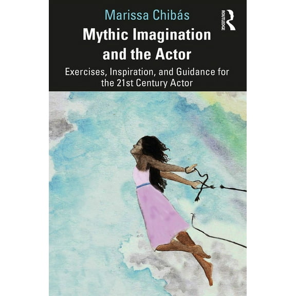 Mythic Imagination and the Actor: Exercises, Inspiration, and Guidance for the 21st Century Actor, (Paperback)