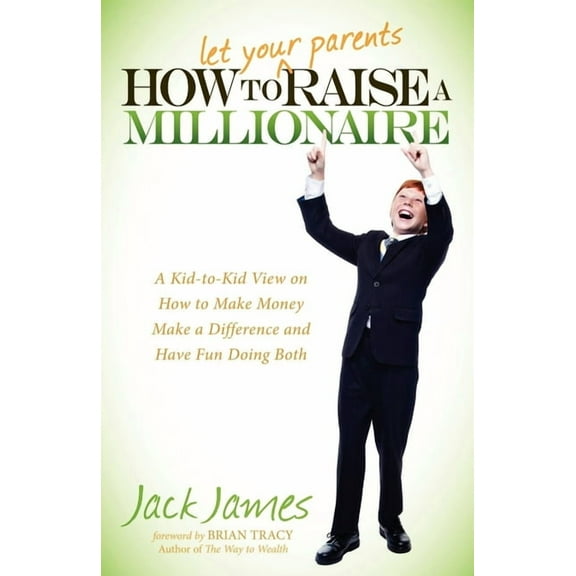 How to Let Your Parents Raise a Millionaire: A Kid-To-Kid View on How to Make Money, Make a Difference and Have Fun Doin, (Paperback)