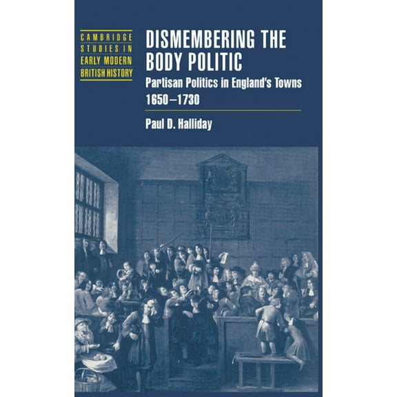 Cambridge Studies in Early Modern Britis Dismembering the Body Politic: Partisan Politics in England's Towns, 1650-1730, (Hardcover)