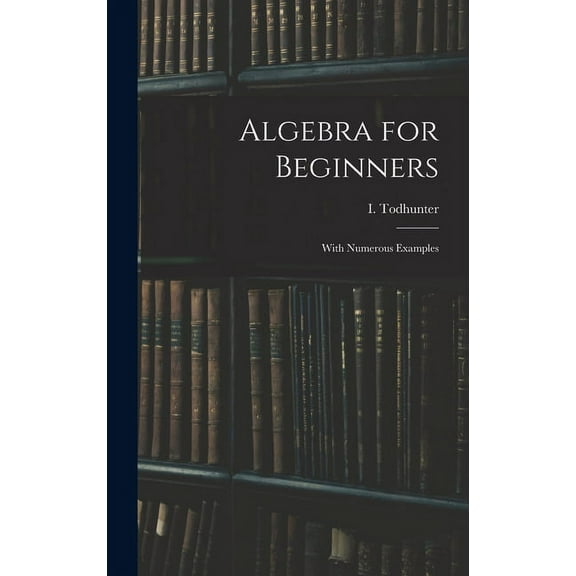 Algebra for Beginners: With Numerous Examples Hardcover 1013311736 9781013311734 Todhunter, I Isaac 1820-1884