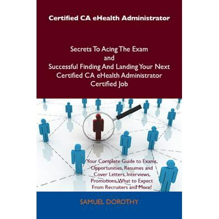 Ca Jobs Certified CA eHealth Administrator Secrets To Acing The Exam and Successful Finding And Landing Your Next Certified CA eHealth Administrator Certified Job - eBook ()