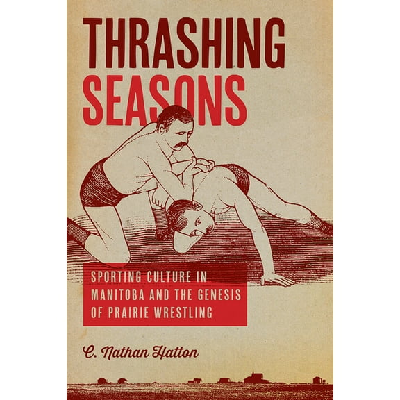 Thrashing Seasons: Sporting Culture in Manitoba and the Genesis of Prairie Wrestling, (Paperback)