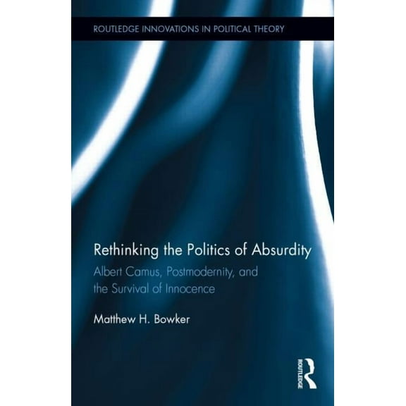 Routledge Innovations in Political Theor Rethinking the Politics of Absurdity: Albert Camus, Postmodernity, and the Survival of Innocence, (Hardcover)