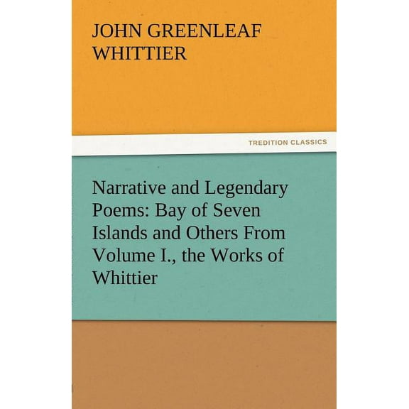Narrative and Legendary Poems: Bay of Seven Islands and Others from Volume I., the Works of Whittier (Paperback)