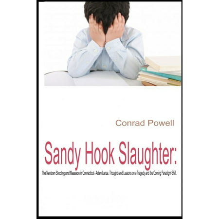 Sandy Hook Slaughter: The Newtown Shooting and Massacre in Connecticut - Adam Lanza. Thoughts and Lessons on a Tragedy and the Coming Paradigm Shift. -