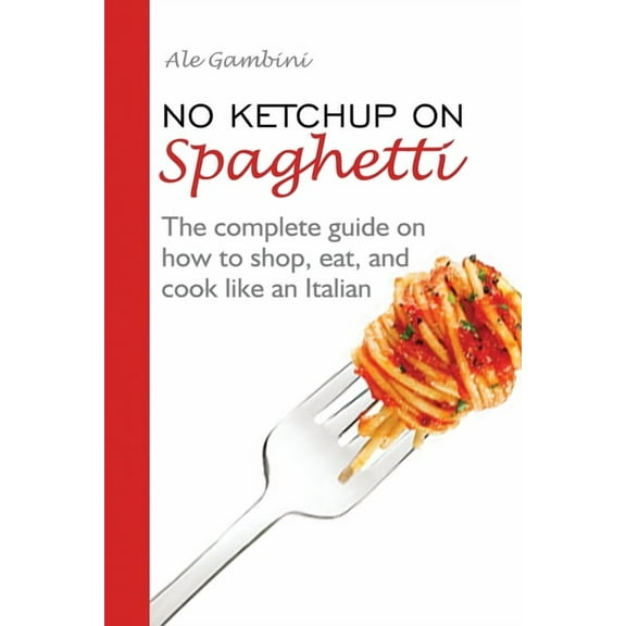 No Ketchup on Spaghetti: The complete guide on how to shop, eat, and cook like an Italian, (Paperback)