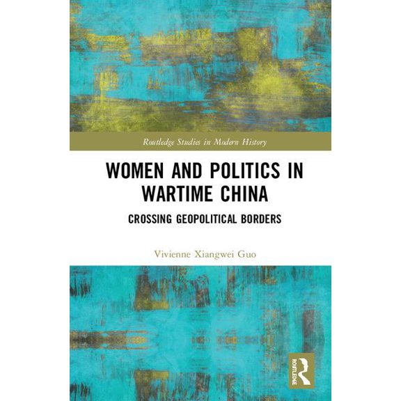 Routledge Studies in Modern History Women and Politics in Wartime China: Networking Across Geopolitical Borders, (Hardcover)