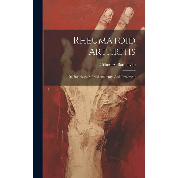Rheumatoid Arthritis: Its Pathology, Morbid Anatomy, And Treatment (Hardcover)
