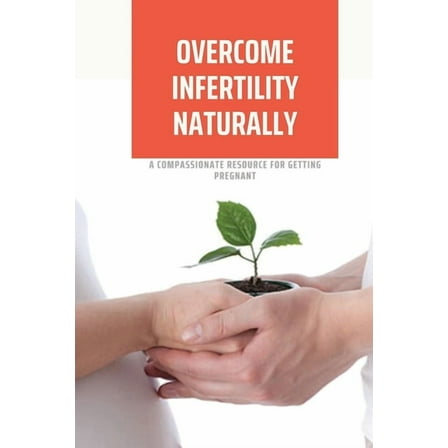 Overcome Infertility Naturally: A Compassionate Resource For Getting Pregnant: How To Overcome Unexplained Infertility (Paperback)
