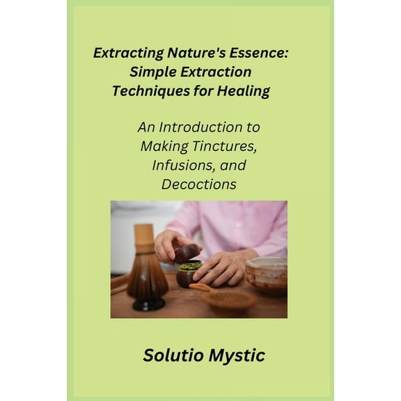 Extracting Nature's Essence: An Introduction to Making Tinctures, Infusions, and Decoctions, (Paperback)