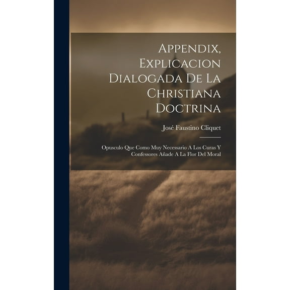 Appendix, Explicacion Dialogada De La Christiana Doctrina: Opusculo Que Como Muy Necessario A Los Curas Y Confessores Añade A La Flor Del Moral (Hardcover)