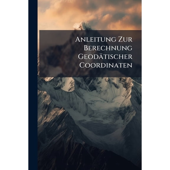 Anleitung Zur Berechnung Geodätischer Coordinaten : Mit Zwei Figurentafeln (Paperback)