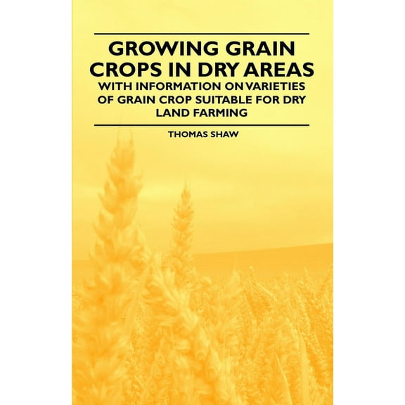 Growing Grain Crops in Dry Areas - With Information on Varieties of Grain Crop Suitable for Dry Land Farming, (Paperback)
