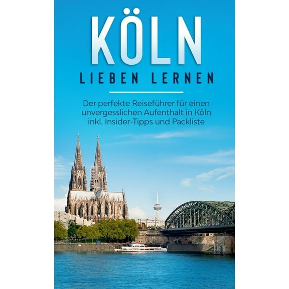 Köln lieben lernen: Der perfekte Reiseführer für einen unvergesslichen Aufenthalt in Köln inkl. Insider-Tipps und Packliste (Paperback)