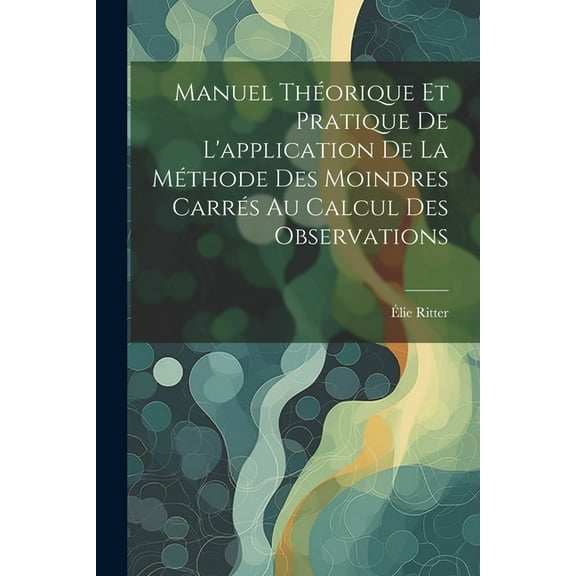 Manuel Théorique Et Pratique De L'application De La Méthode Des Moindres Carrés Au Calcul Des Observations (Paperback)