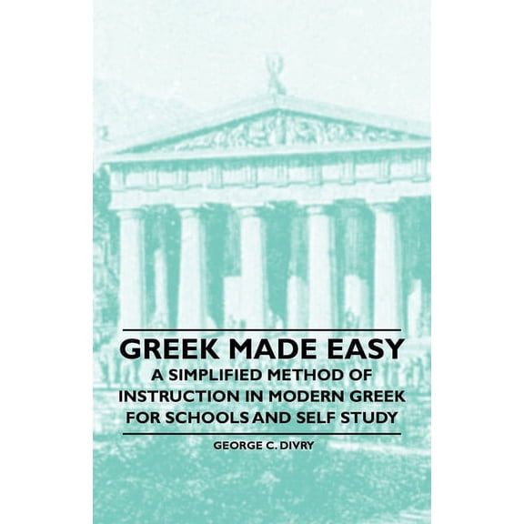 Greek Made Easy - A Simplified Method of Instruction in Modern Greek for Schools and Self Study, (Paperback)