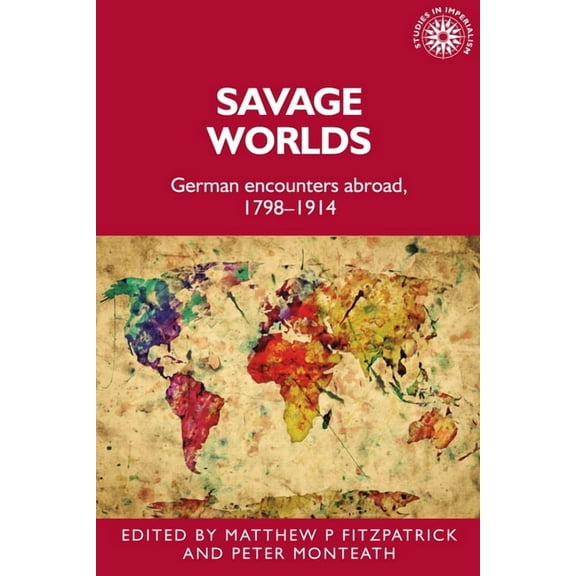 Studies in Imperialism: Savage Worlds: German Encounters Abroad, 1798-1914 (Hardcover)