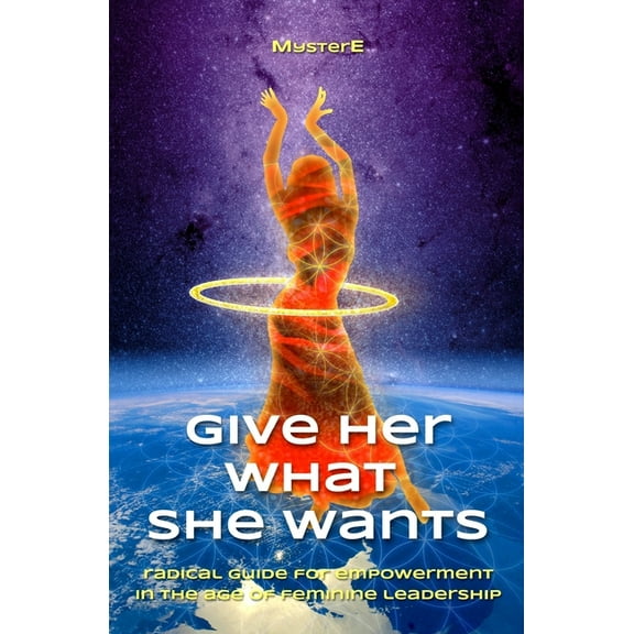 Give Her What She Wants: Radical Guide for Empowerment in the Age of Feminine Leadership (Paperback) by E Dan Smith, Myster E