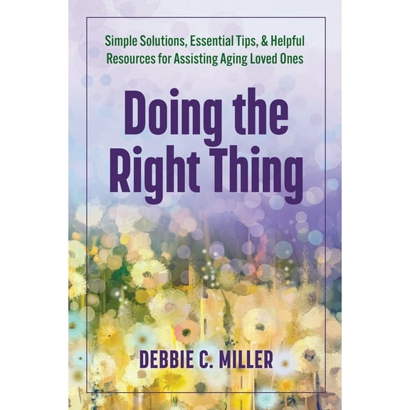 Doing the Right Thing: Simple Solutions, Essential Tips & Helpful Resources for Assisting Aging Loved Ones, (Paperback)