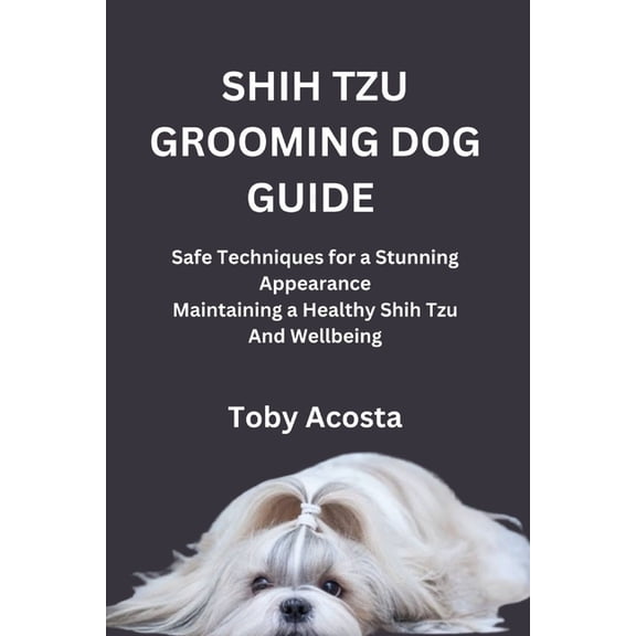 Shih Tzu Grooming Dog Guide: Safe Techniques for a Stunning Appearance Maintaining a Healthy Shih Tzu And Wellbeing, (Paperback)