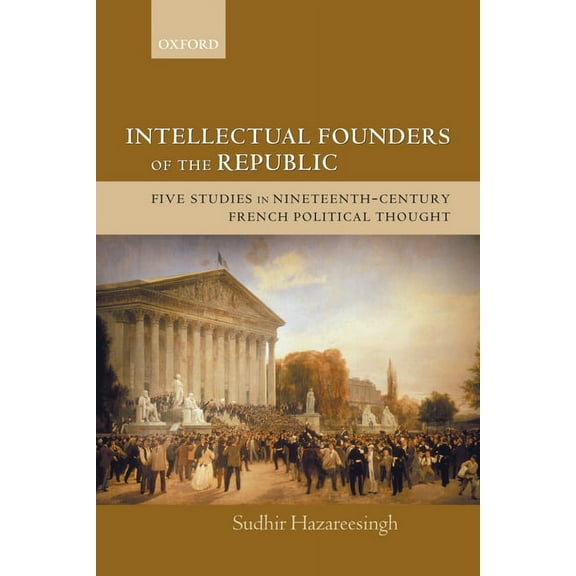 Intellectual Founders of the Republic: Five Studies in Nineteenth-Century French Republican Political Thought, (Paperback)