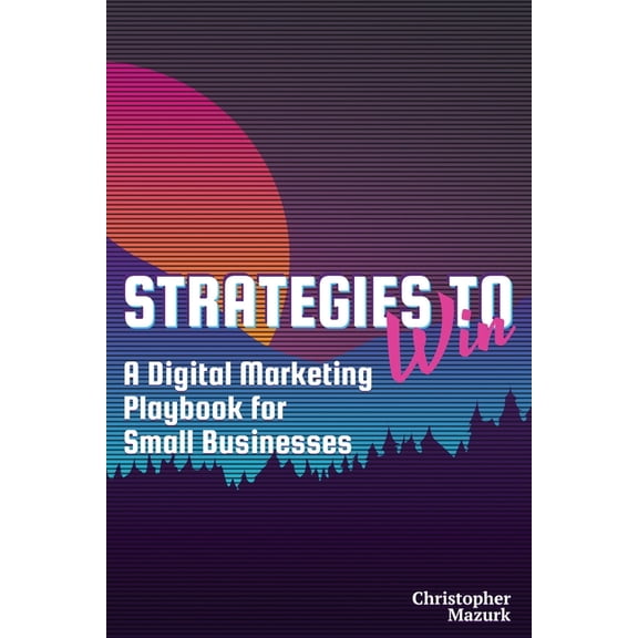 Strategies to Win: A Digital Marketing Playbook for Small Businesses, (Paperback)
