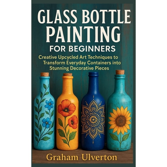 Glass Bottle Painting for Beginners: Creative Upcycled Art Techniques to Transform Everyday Containers into Stunning Dec, (Paperback)