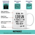 thumbnail image 3 of Funny Mug - Being My Cousin is Really The Only Gift You Need Love You 11 Oz Ceramic Coffee Mugs - Funny, Sarcasm, Humor, Sarcastic Inspirational birthday gifts for cousin brother sister friend, 3 of 6