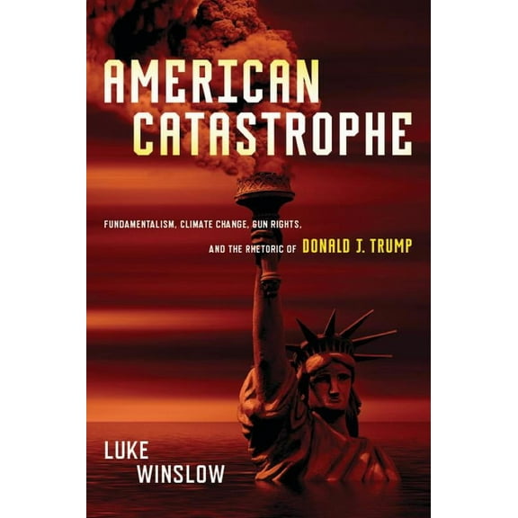 American Catastrophe: Fundamentalism, Climate Change, Gun Rights, and the Rhetoric of Donald J. Trump, (Hardcover)