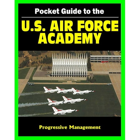 21st Century Pocket Guide to the U.S. Air Force Academy (USAFA) - Admissions, Academic and Athletic Programs, Cadet Life, History, Catalog -