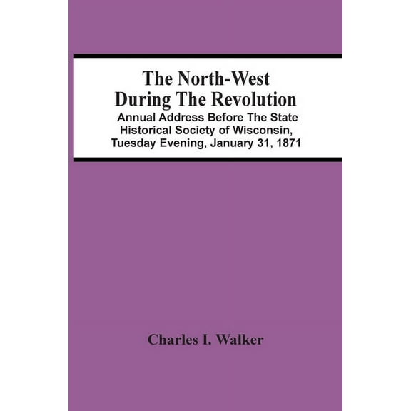 The North-West During The Revolution; Annual Address Before The State Historical Society Of Wisconsin, Tuesday Evening, , (Paperback)