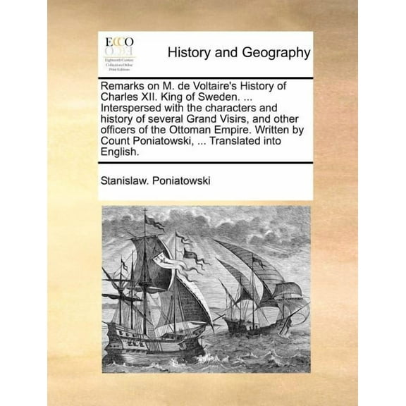 Remarks on M. de Voltaire's History of Charles XII. King of Sweden. ... Interspersed with the Characters and History of Several Grand Visirs, and Other Officers of the Ottoman Empire. Written by Count Poniatowski, ... Translated Into English. (Paperback)