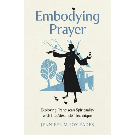 Embodying Prayer: Exploring Franciscan Spirituality with the Alexander Technique, (Paperback)