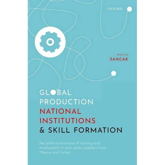 Global Production, National Institutions, and Skill Formation: The Political Economy of Training and Employment in Auto , (Hardcover)