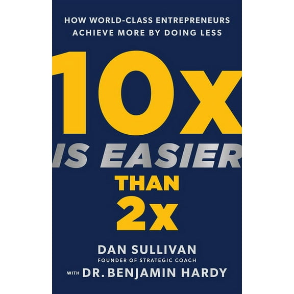 10x Is Easier Than 2x: How World-Class Entrepreneurs Achieve More by Doing Less, (Hardcover)