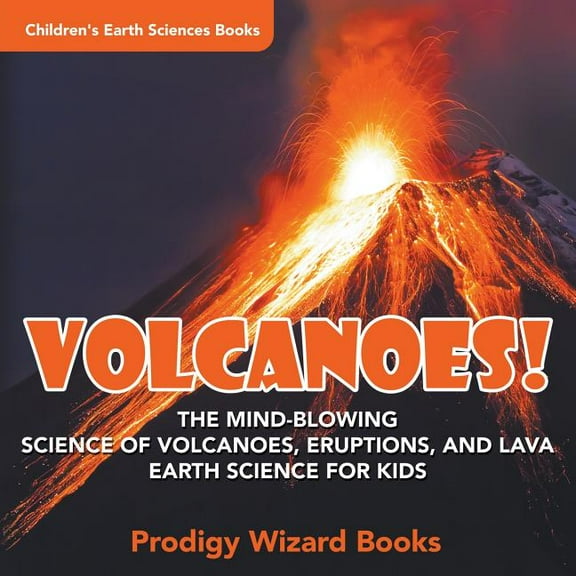 Volcanoes! - The Mind-blowing Science of Volcanoes, Eruptions, and Lava. Earth Science for Kids - Children's Earth Sciences Books, (Paperback)