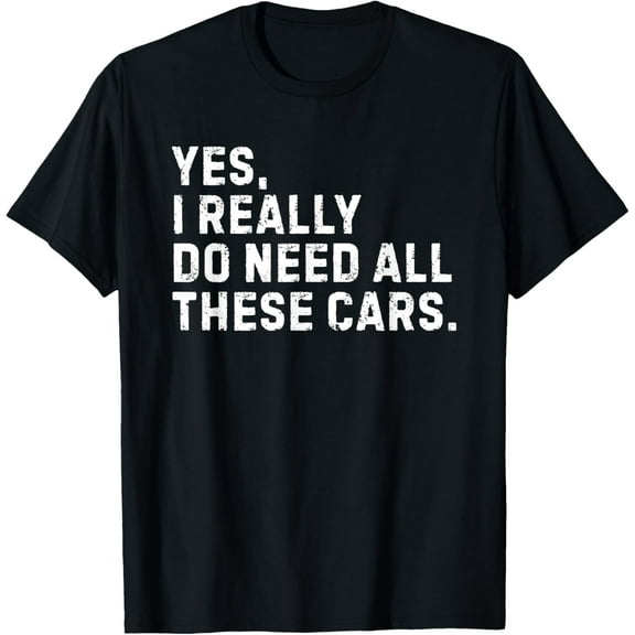 Yes I Really Do Need All These Cars Funny Car Enthusiast T-Shirt