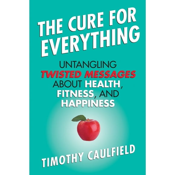 The Cure for Everything : Untangling Twisted Messages about Health, Fitness, and Happiness (Hardcover)