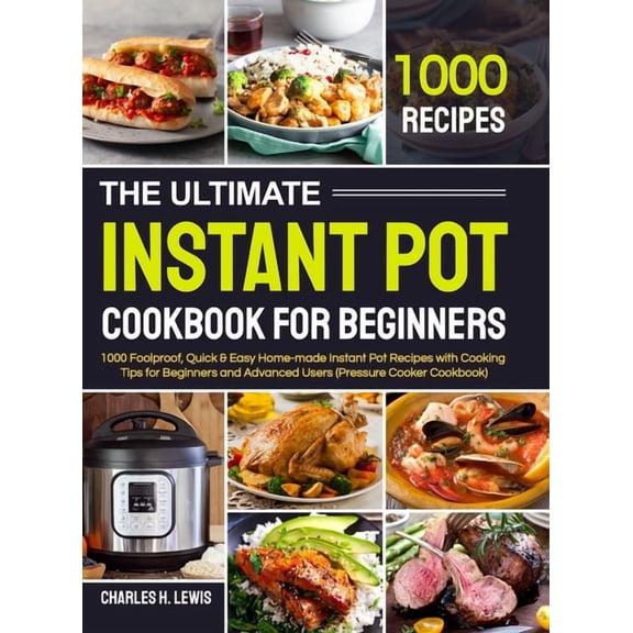 The Ultimate Instant Pot Cookbook for Beginners: 1000 Foolproof, Quick & Easy Home-made Instant Pot (Hardcover) by Charles H Lewis