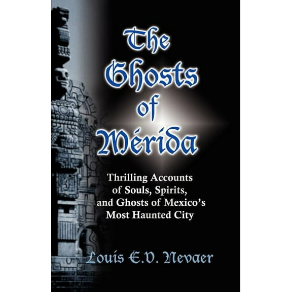 The Ghosts of Merida: Thrilling Accounts of Souls, Spirits, and Ghosts of Mexico's Most Haunted City