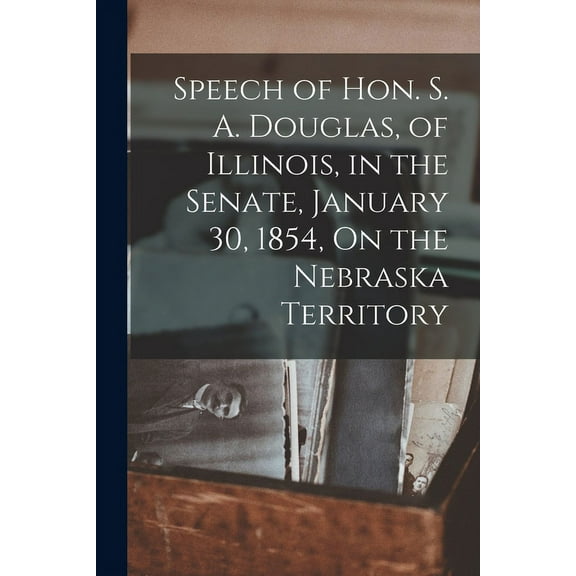 Speech of Hon. S. A. Douglas, of Illinois, in the Senate, January 30, 1854, On the Nebraska Territory (Paperback)